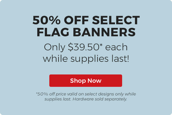 50% Off Flag Banners only $39.50 while supplies last